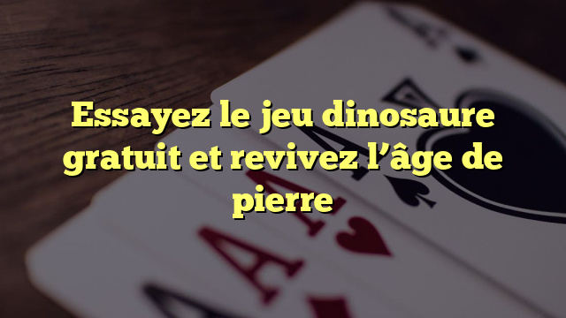 Essayez le jeu dinosaure gratuit et revivez l’âge de pierre