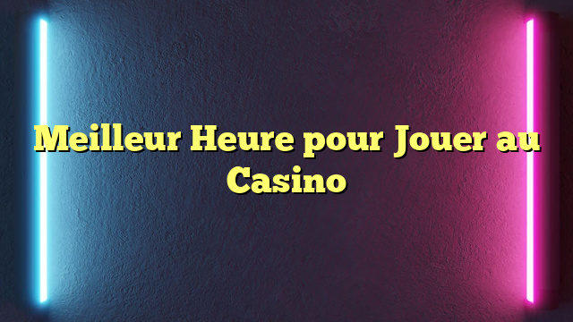 Meilleur Heure pour Jouer au Casino