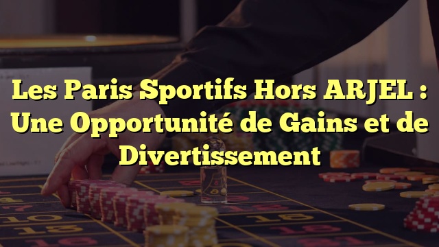 Les Paris Sportifs Hors ARJEL : Une Opportunité de Gains et de Divertissement